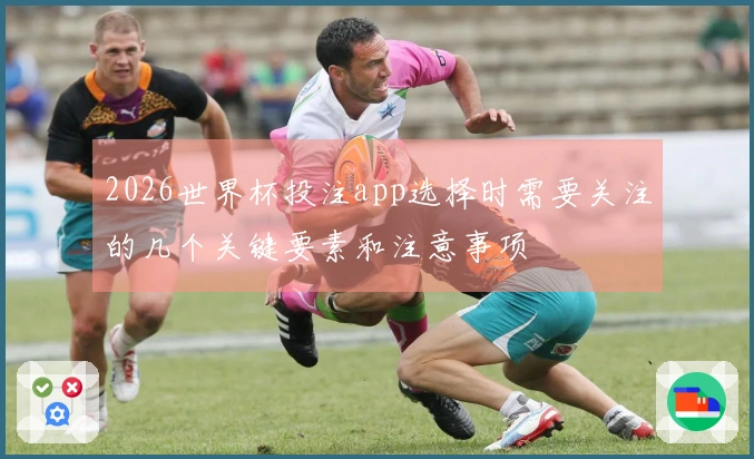 2026世界杯投注app选择时需要关注的几个关键要素和注意事项