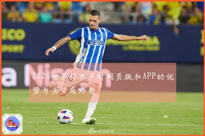 2026世界杯开户时网页版和APP的优势与劣势有哪些？