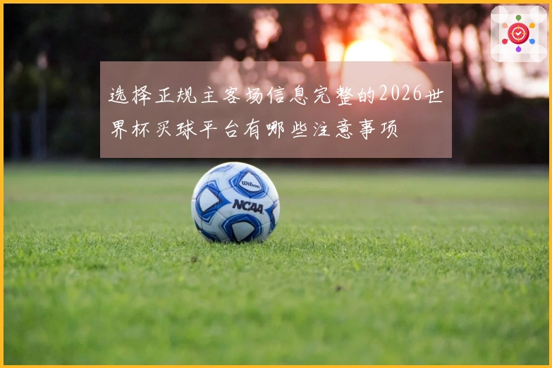 选择正规主客场信息完整的2026世界杯买球平台有哪些注意事项