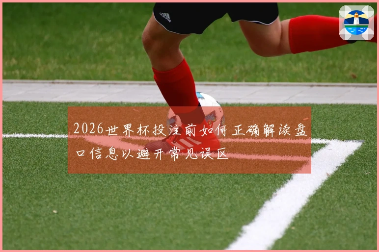 2026世界杯投注前如何正确解读盘口信息以避开常见误区