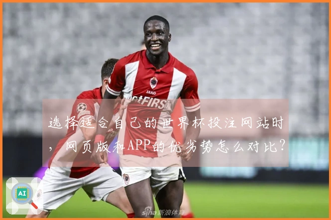 选择适合自己的世界杯投注网站时，网页版和APP的优劣势怎么对比？