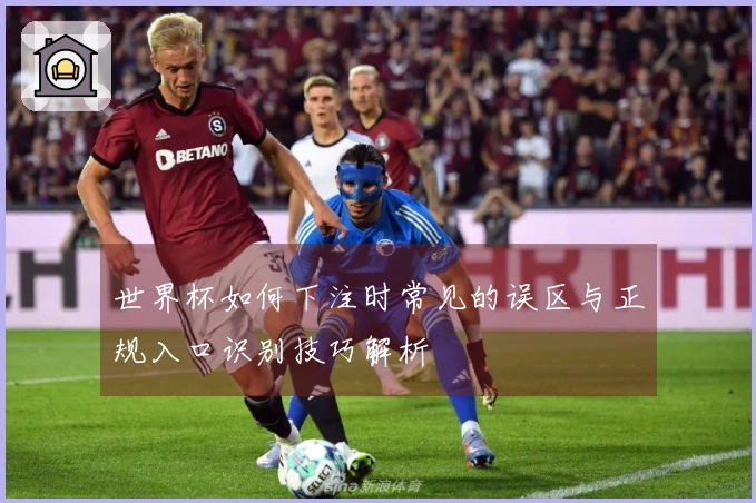世界杯如何下注时常见的误区与正规入口识别技巧解析