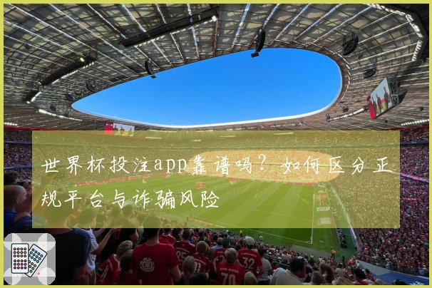 世界杯投注app靠谱吗？如何区分正规平台与诈骗风险