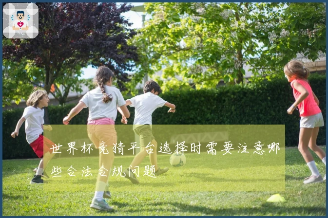 世界杯竞猜平台选择时需要注意哪些合法合规问题