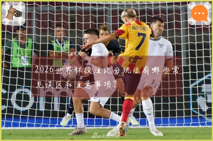 2026世界杯投注比分玩法有哪些常见误区和注意事项？