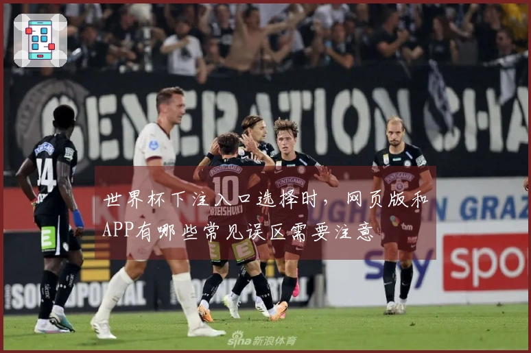 世界杯下注入口选择时，网页版和APP有哪些常见误区需要注意