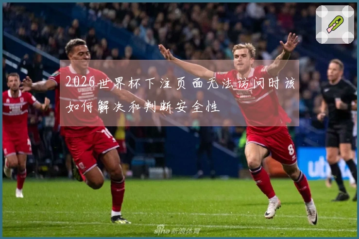 2026世界杯下注页面无法访问时该如何解决和判断安全性