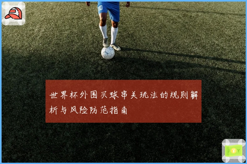世界杯外围买球串关玩法的规则解析与风险防范指南