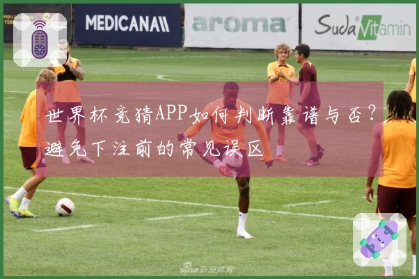 世界杯竞猜APP如何判断靠谱与否？避免下注前的常见误区