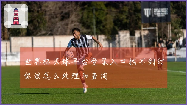 世界杯买球平台登录入口找不到时你该怎么处理和查询