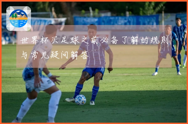 世界杯买足球之前必备了解的规则与常见疑问解答