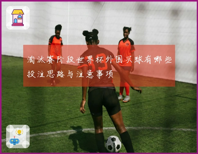 淘汰赛阶段世界杯外围买球有哪些投注思路与注意事项