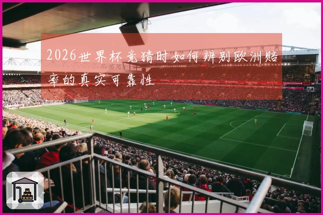 2026世界杯竞猜时如何辨别欧洲赔率的真实可靠性