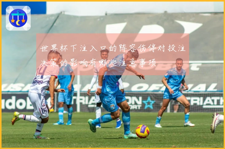 世界杯下注入口的阵容伤停对投注决策的影响有哪些注意事项
