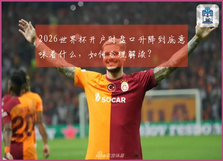 2026世界杯开户时盘口升降到底意味着什么，如何合理解读？