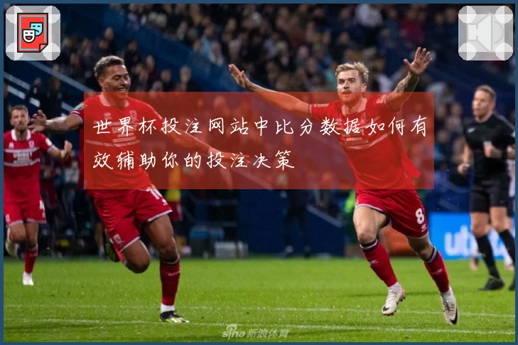 世界杯投注网站中比分数据如何有效辅助你的投注决策
