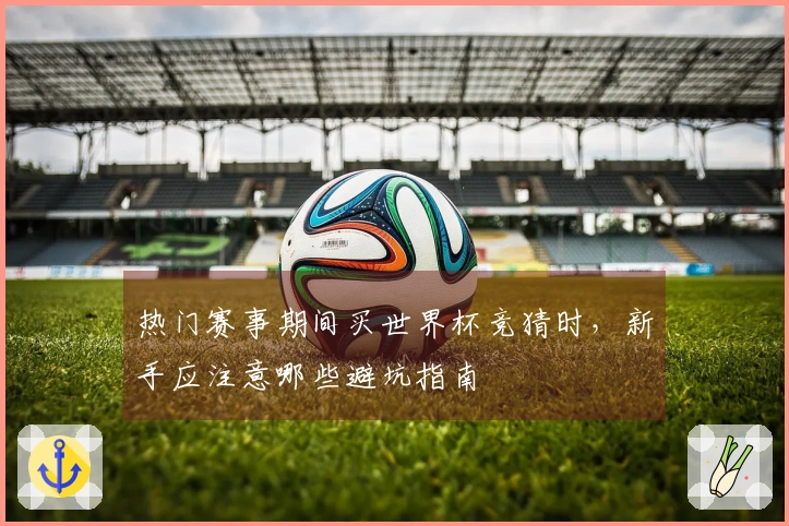热门赛事期间买世界杯竞猜时，新手应注意哪些避坑指南
