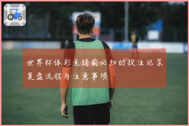 世界杯体彩竞猜前必知的投注记录复盘流程与注意事项