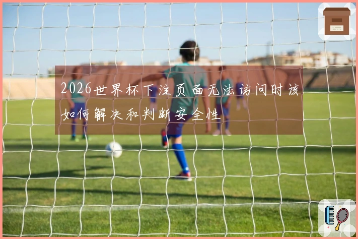 2026世界杯下注页面无法访问时该如何解决和判断安全性