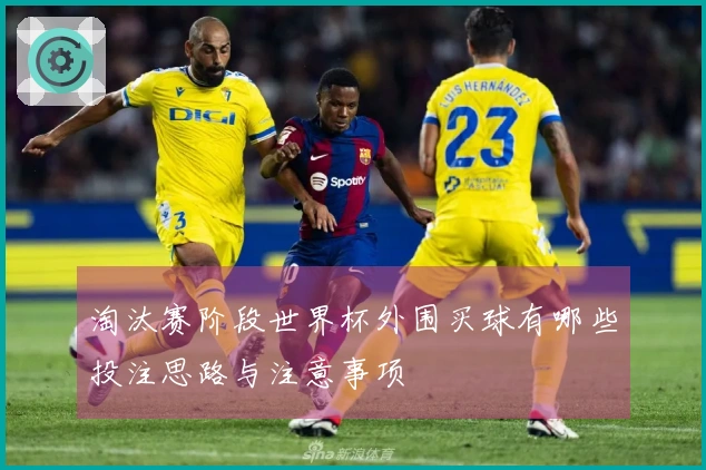 淘汰赛阶段世界杯外围买球有哪些投注思路与注意事项