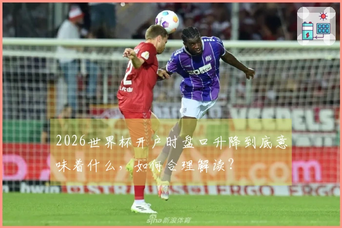 2026世界杯开户时盘口升降到底意味着什么，如何合理解读？