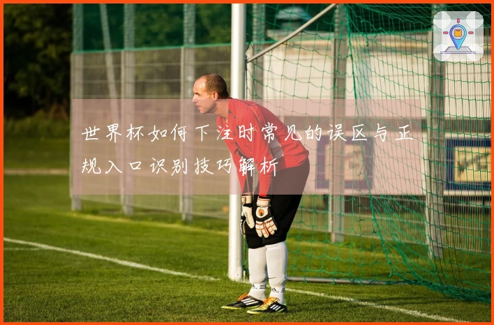 世界杯如何下注时常见的误区与正规入口识别技巧解析