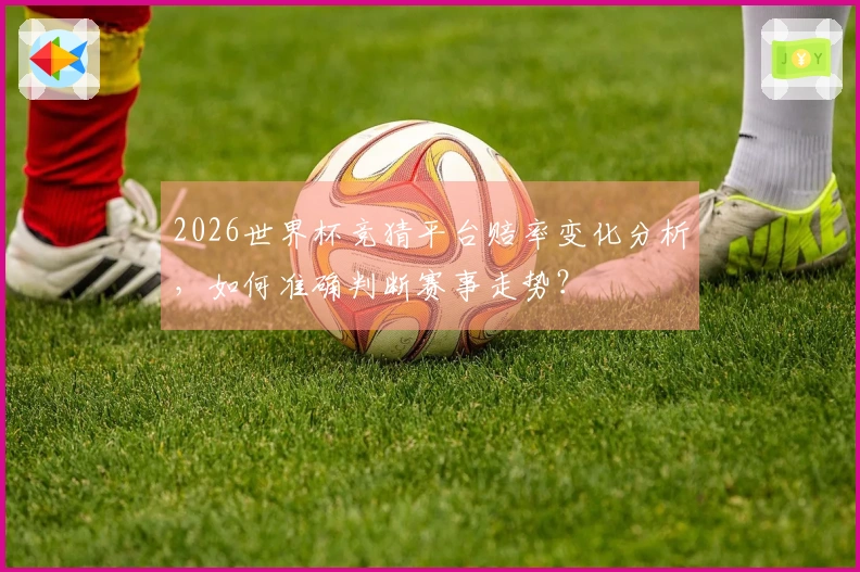 2026世界杯竞猜平台赔率变化分析，如何准确判断赛事走势？