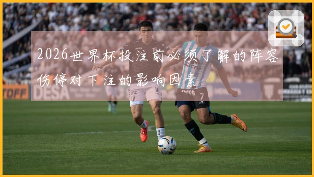 2026世界杯投注前必须了解的阵容伤停对下注的影响因素