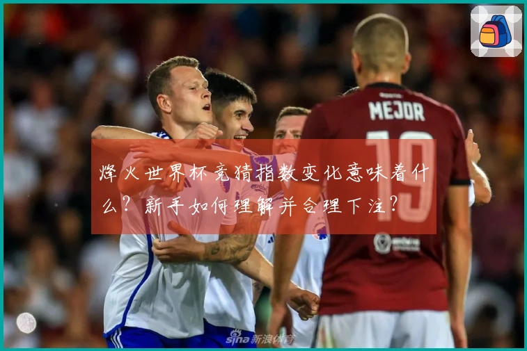烽火世界杯竞猜指数变化意味着什么？新手如何理解并合理下注？
