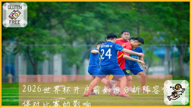 2026世界杯开户前如何分析阵容伤停对比赛的影响