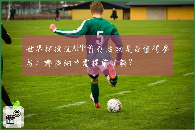世界杯投注APP首存活动是否值得参与？哪些细节需提前了解？