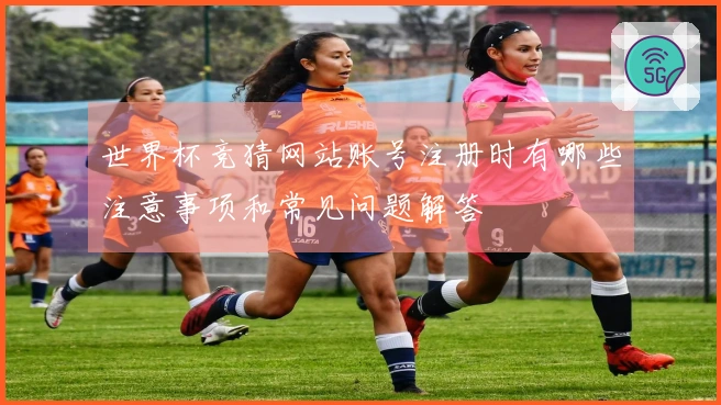 世界杯竞猜网站账号注册时有哪些注意事项和常见问题解答