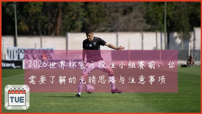 2026世界杯官方投注小组赛前，你需要了解的竞猜思路与注意事项