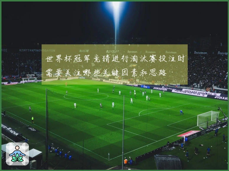 世界杯冠军竞猜进行淘汰赛投注时需要关注哪些关键因素和思路