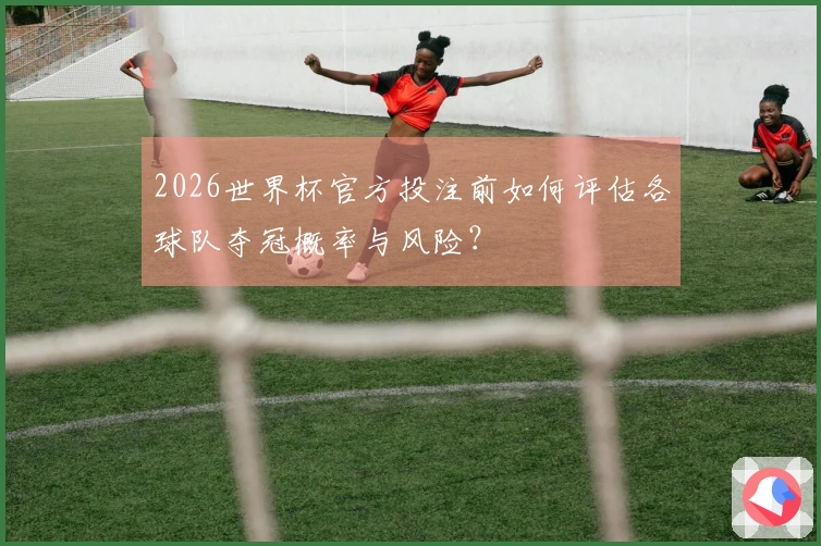 2026世界杯官方投注前如何评估各球队夺冠概率与风险？