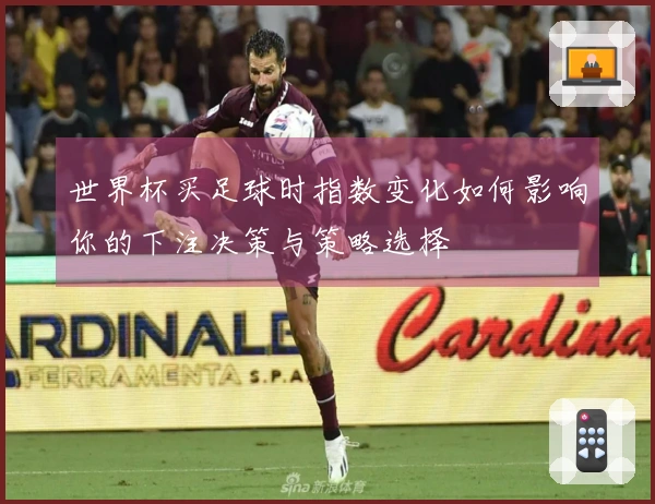 世界杯买足球时指数变化如何影响你的下注决策与策略选择