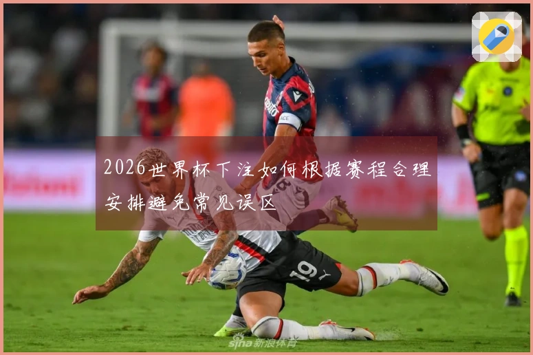 2026世界杯下注如何根据赛程合理安排避免常见误区