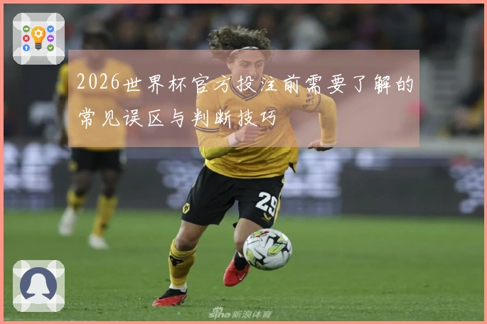 2026世界杯官方投注前需要了解的常见误区与判断技巧