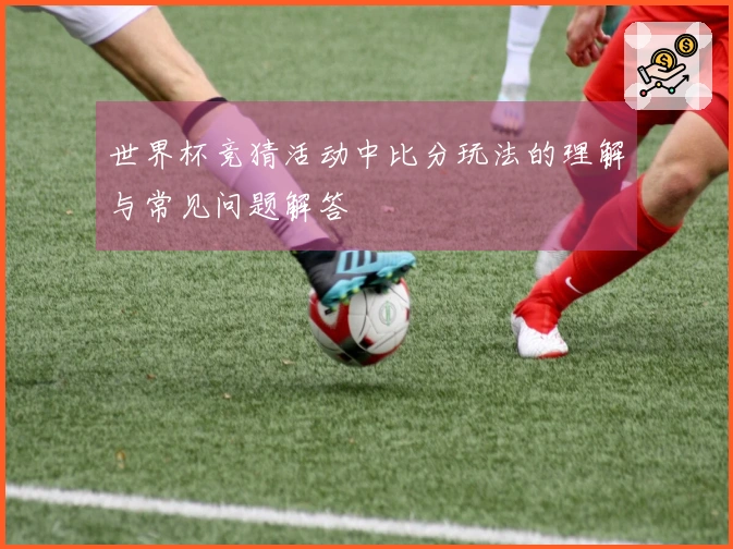 世界杯竞猜活动中比分玩法的理解与常见问题解答