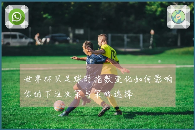 世界杯买足球时指数变化如何影响你的下注决策与策略选择