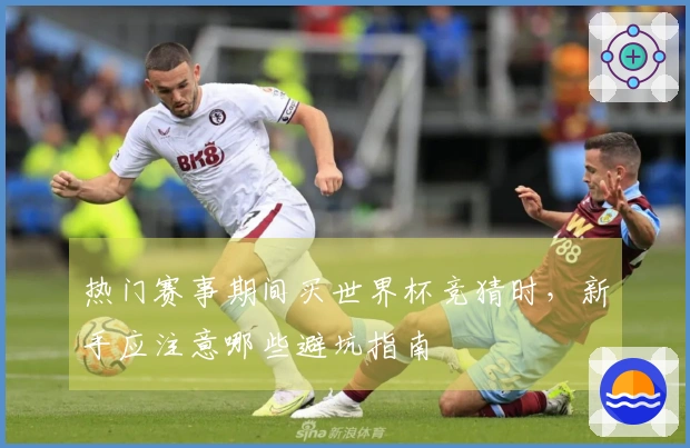 热门赛事期间买世界杯竞猜时，新手应注意哪些避坑指南