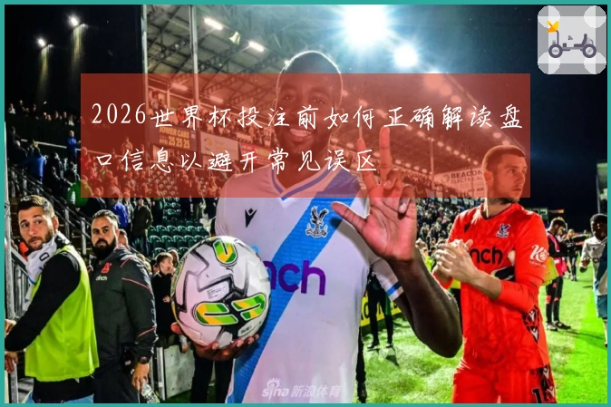 2026世界杯投注前如何正确解读盘口信息以避开常见误区