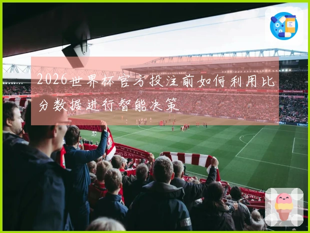 2026世界杯官方投注前如何利用比分数据进行智能决策