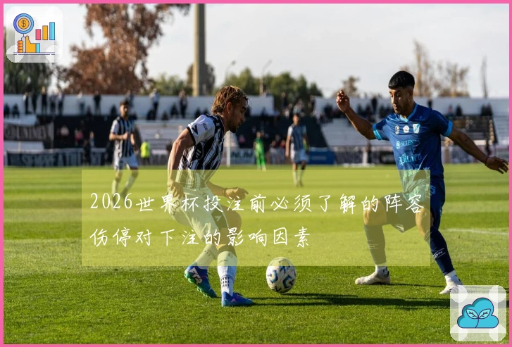 2026世界杯投注前必须了解的阵容伤停对下注的影响因素