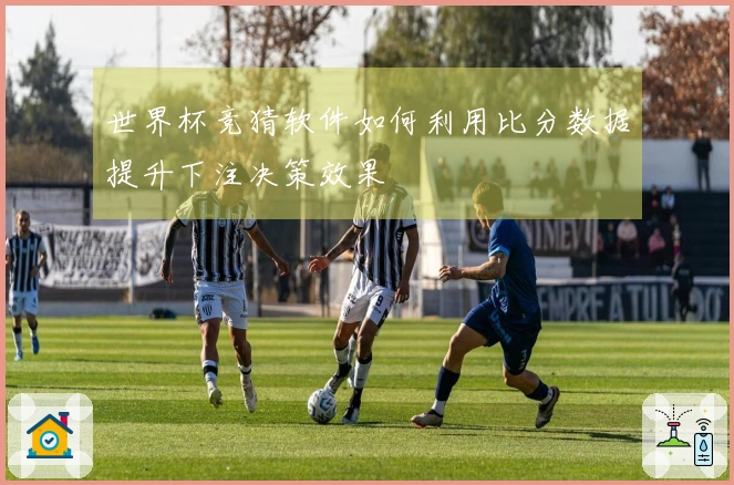 世界杯竞猜软件如何利用比分数据提升下注决策效果