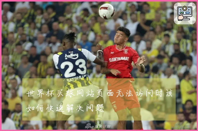 世界杯买球网站页面无法访问时该如何快速解决问题
