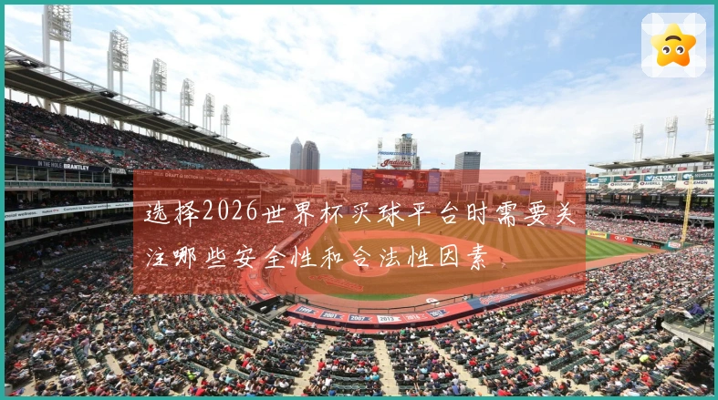 选择2026世界杯买球平台时需要关注哪些安全性和合法性因素