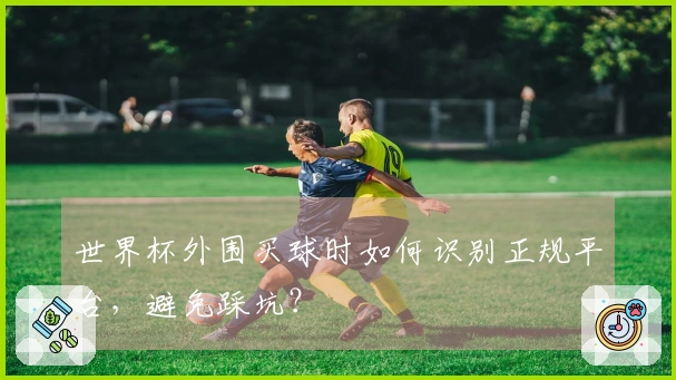 世界杯外围买球时如何识别正规平台，避免踩坑？