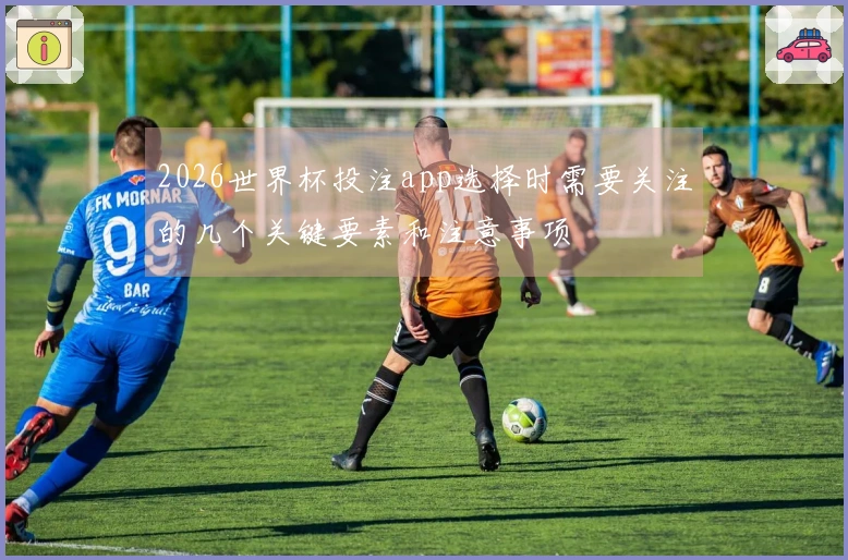 2026世界杯投注app选择时需要关注的几个关键要素和注意事项