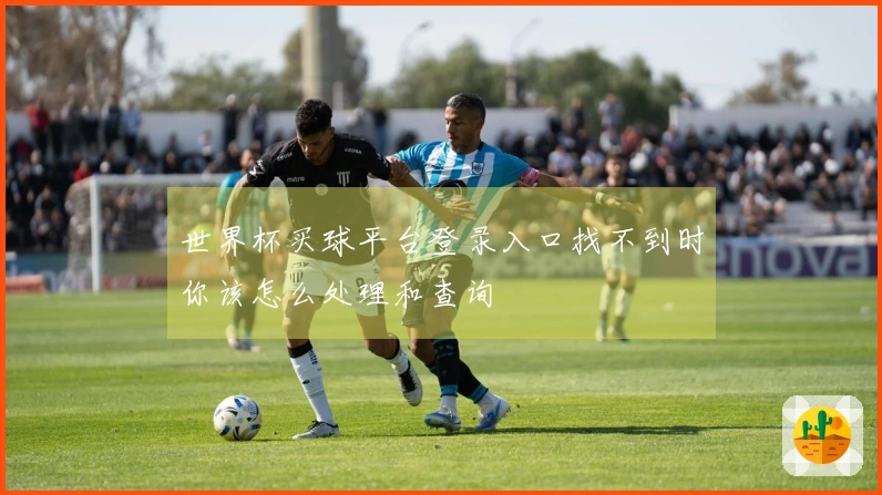 世界杯买球平台登录入口找不到时你该怎么处理和查询